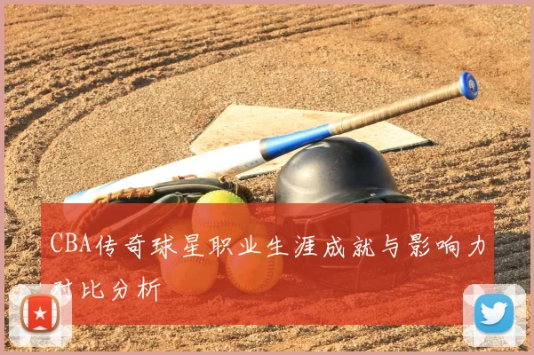 CBA传奇球星职业生涯成就与影响力对比分析