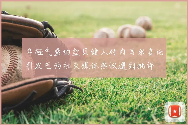 年轻气盛的盐贝健人对内马尔言论引发巴西社交媒体热议遭到批评