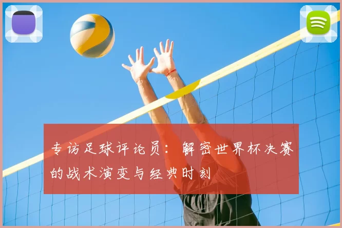 专访足球评论员：解密世界杯决赛的战术演变与经典时刻