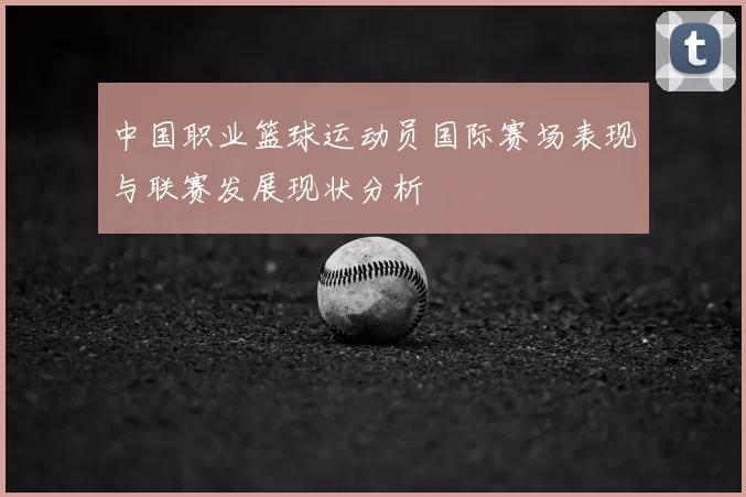 中国职业篮球运动员国际赛场表现与联赛发展现状分析