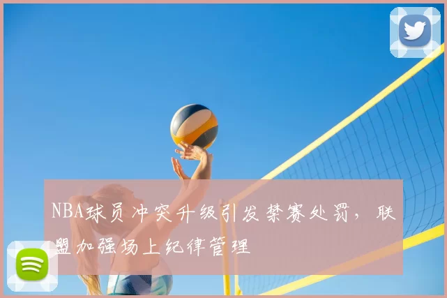 NBA球员冲突升级引发禁赛处罚，联盟加强场上纪律管理