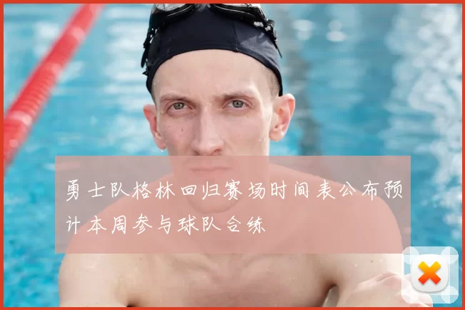 勇士队格林回归赛场时间表公布预计本周参与球队合练
