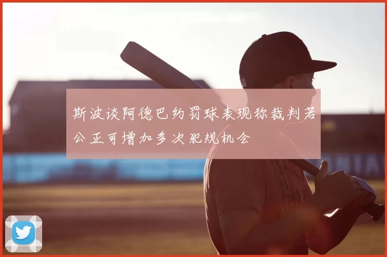 斯波谈阿德巴约罚球表现称裁判若公正可增加多次犯规机会