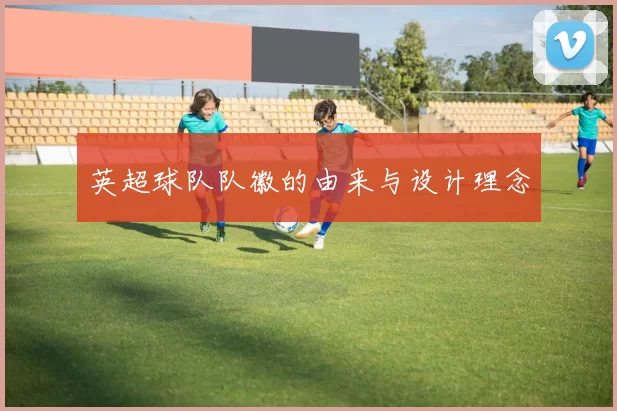 英超球队队徽的由来与设计理念