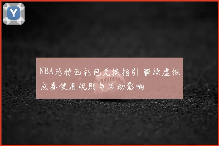 NBA范特西礼包兑换指引 解读虚拟点券使用规则与活动影响