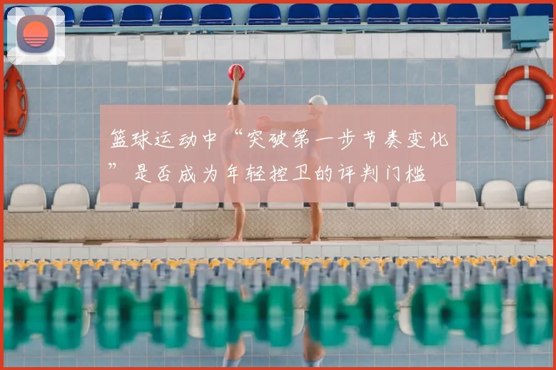 篮球运动中“突破第一步节奏变化”是否成为年轻控卫的评判门槛
