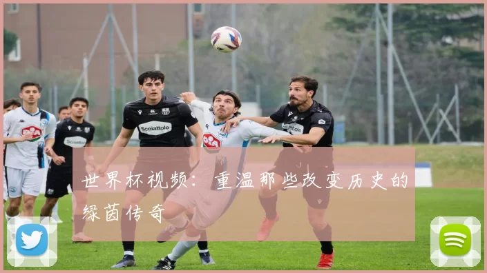 世界杯视频：重温那些改变历史的绿茵传奇
