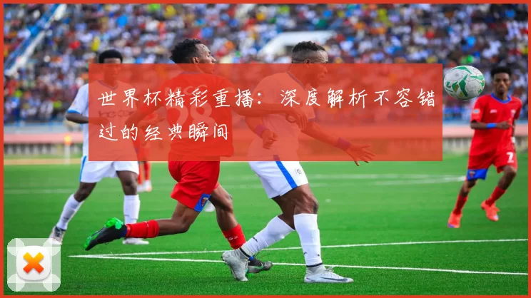 世界杯精彩重播:深度解析不容错过的经典瞬间