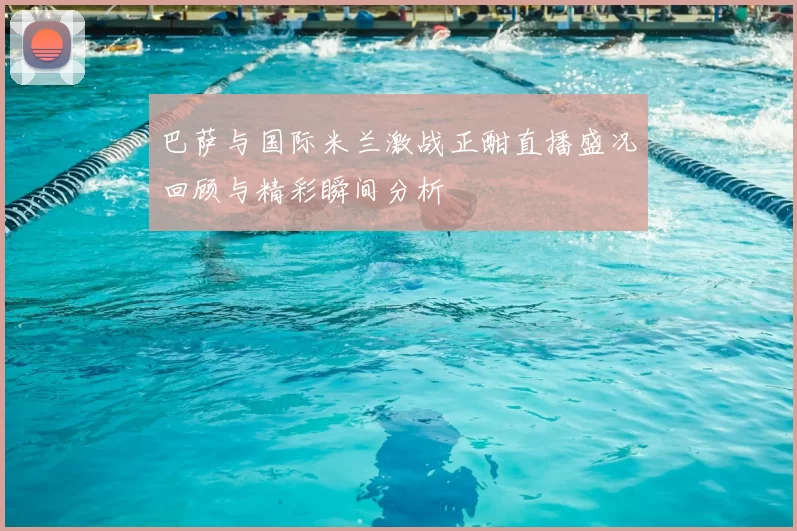 巴萨与国际米兰激战正酣直播盛况回顾与精彩瞬间分析