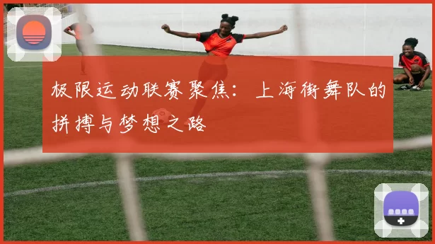 极限运动联赛聚焦:上海街舞队的拼搏与梦想之路