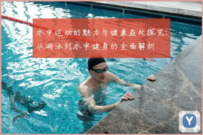 水中运动的魅力与健康益处探究:从游泳到水中健身的全面解析