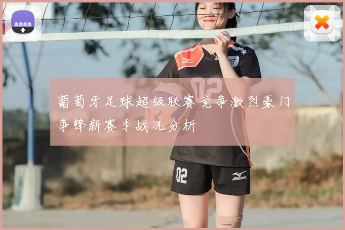 葡萄牙足球超级联赛竞争激烈豪门争锋新赛季战况分析