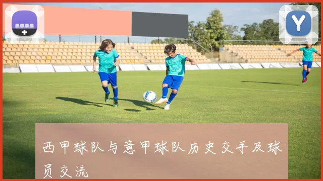 西甲球队与意甲球队历史交手及球员交流