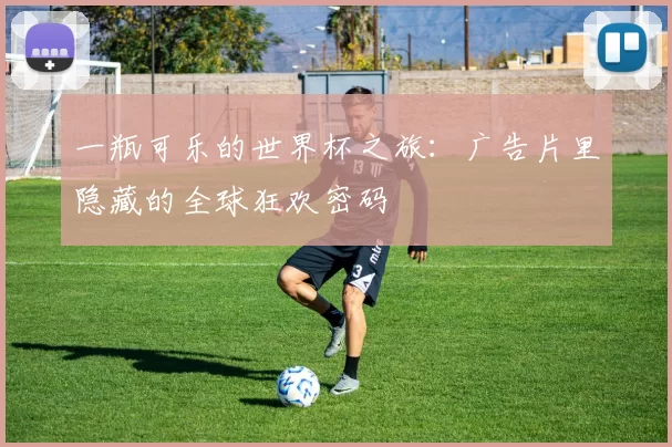 一瓶可乐的世界杯之旅:广告片里隐藏的全球狂欢密码