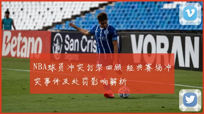 NBA球员冲突打架回顾 经典赛场冲突事件及处罚影响解析