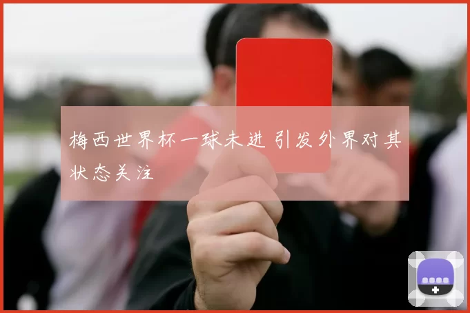梅西世界杯一球未进 引发外界对其状态关注