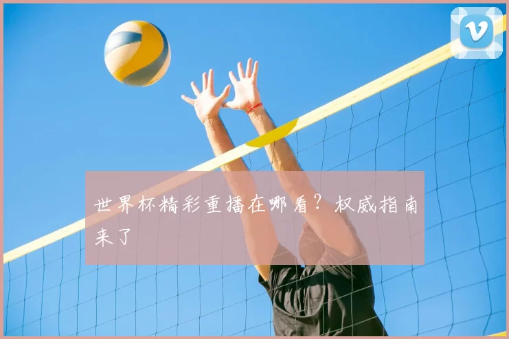 世界杯精彩重播在哪看？权威指南来了
