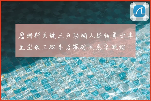 詹姆斯关键三分助湖人逆转勇士库里空砍三双季后赛对决悬念延续