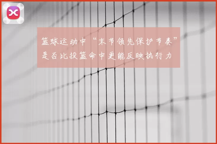 篮球运动中“末节领先保护节奏”是否比投篮命中更能反映执行力
