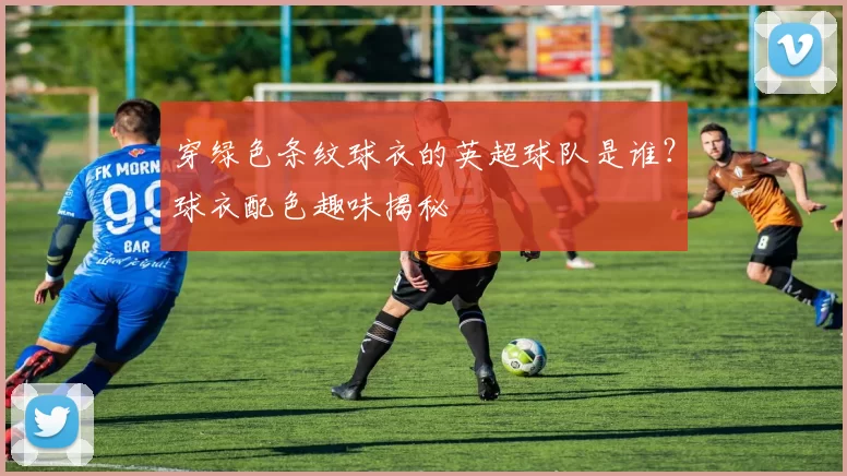 穿绿色条纹球衣的英超球队是谁？球衣配色趣味揭秘