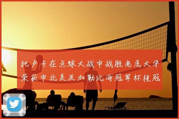 托卢卡在点球大战中战胜老虎大学荣获中北美及加勒比海冠军杯桂冠