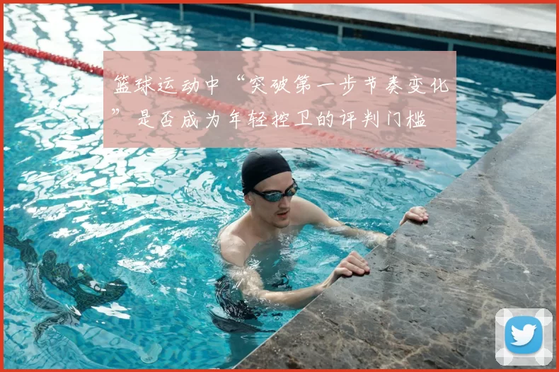篮球运动中“突破第一步节奏变化”是否成为年轻控卫的评判门槛