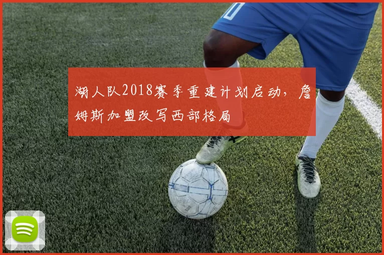 湖人队2018赛季重建计划启动，詹姆斯加盟改写西部格局