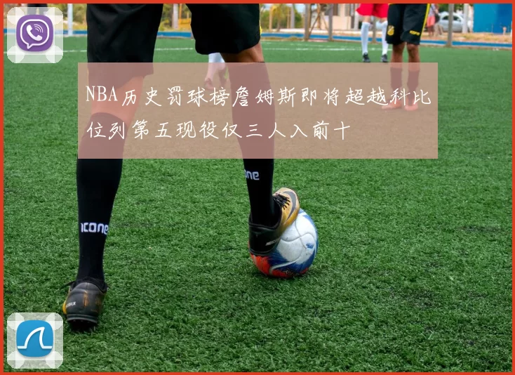 NBA历史罚球榜詹姆斯即将超越科比位列第五现役仅三人入前十
