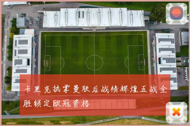 卡里克执掌曼联后战绩辉煌五战全胜锁定欧冠资格