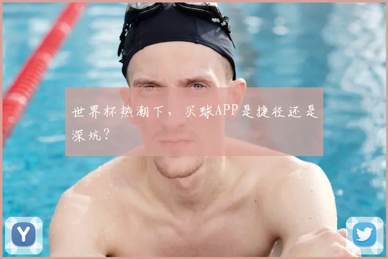 世界杯热潮下，买球APP是捷径还是深坑？