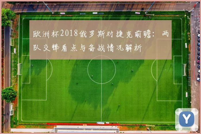 欧洲杯2018俄罗斯对捷克前瞻：两队交锋看点与备战情况解析