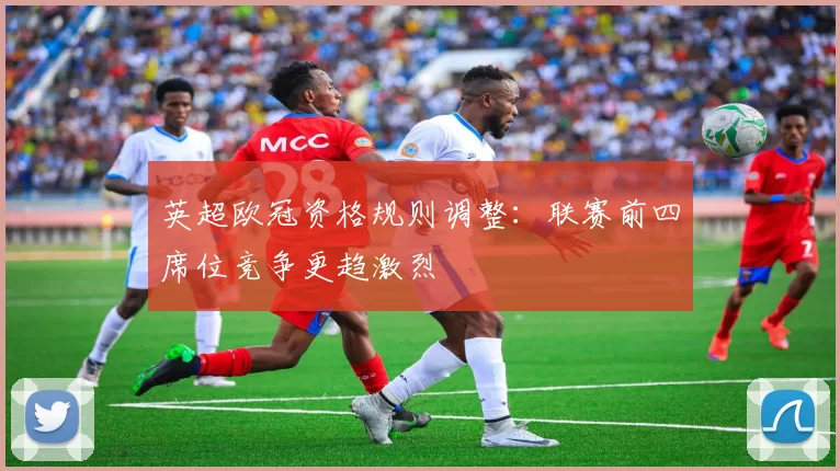 英超欧冠资格规则调整：联赛前四席位竞争更趋激烈