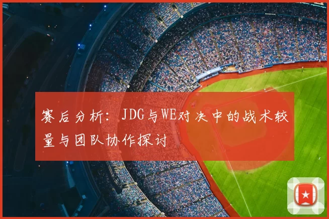 赛后分析：JDG与WE对决中的战术较量与团队协作探讨