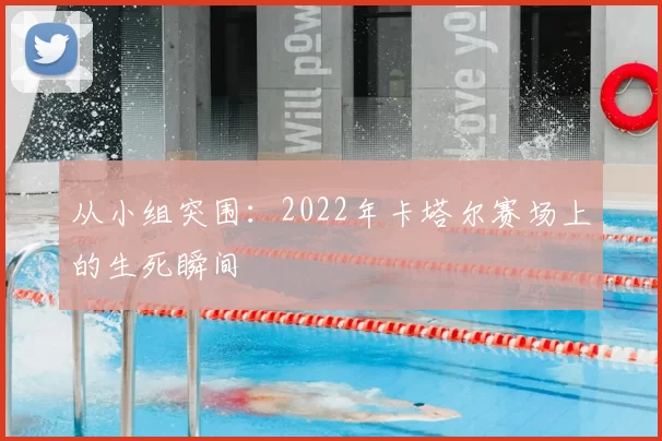 从小组突围:2022年卡塔尔赛场上的生死瞬间