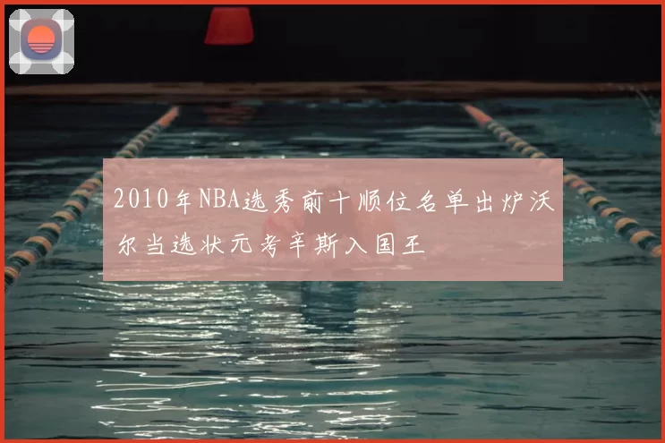 2010年NBA选秀前十顺位名单出炉沃尔当选状元考辛斯入国王