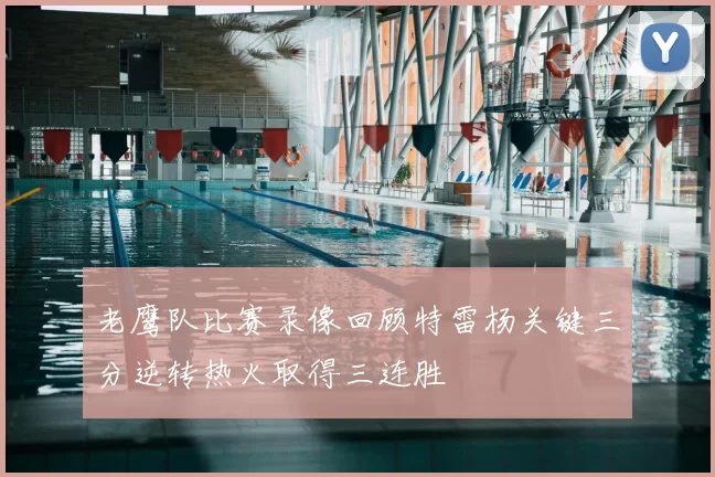 老鹰队比赛录像回顾特雷杨关键三分逆转热火取得三连胜