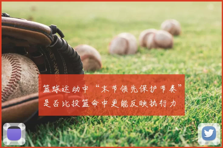 篮球运动中“末节领先保护节奏”是否比投篮命中更能反映执行力