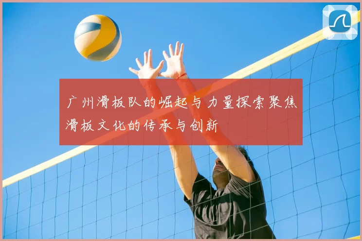 广州滑板队的崛起与力量探索聚焦滑板文化的传承与创新