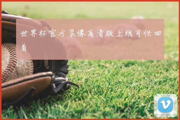 世界杯官方录像高清版上线可供回看