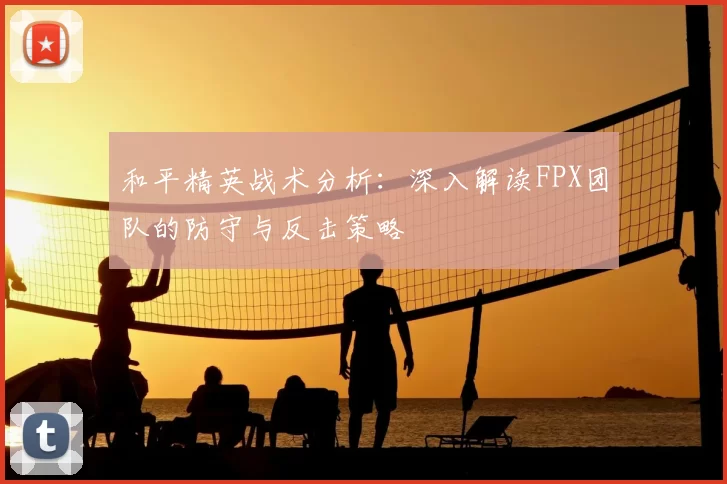 和平精英战术分析:深入解读FPX团队的防守与反击策略