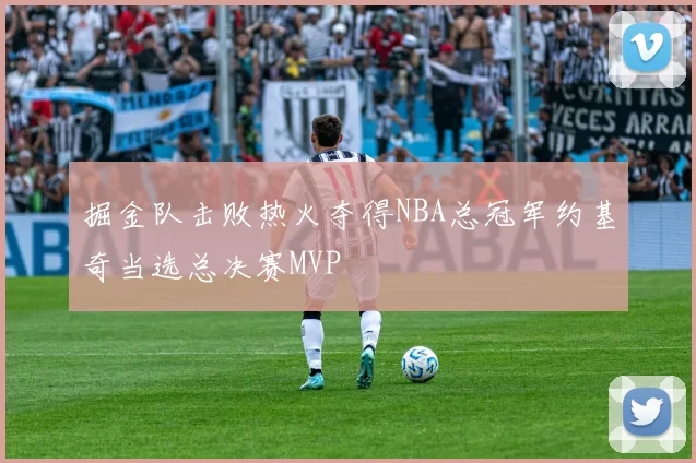 掘金队击败热火夺得NBA总冠军约基奇当选总决赛MVP