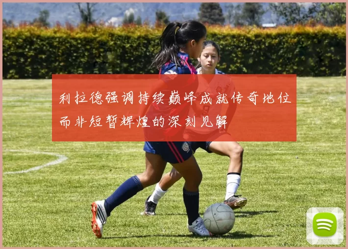 利拉德强调持续巅峰成就传奇地位而非短暂辉煌的深刻见解