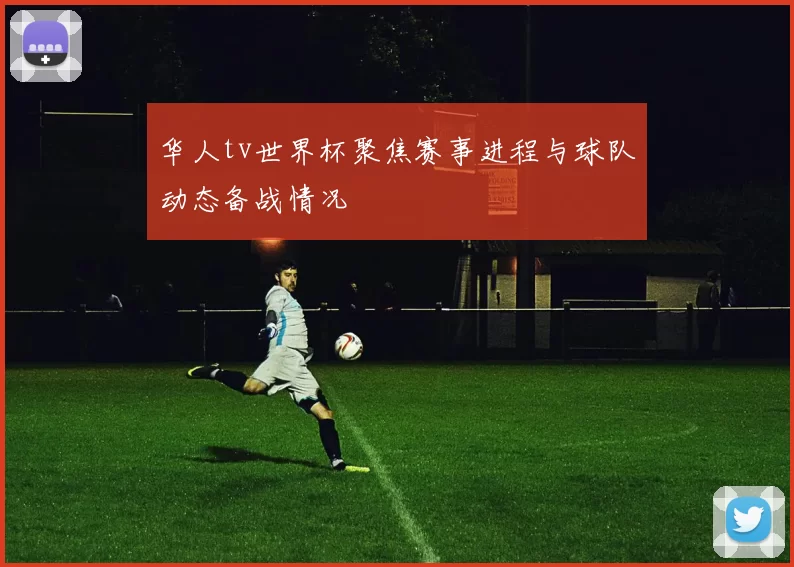 华人tv世界杯聚焦赛事进程与球队动态备战情况