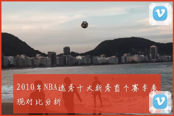 2010年NBA选秀十大新秀首个赛季表现对比分析