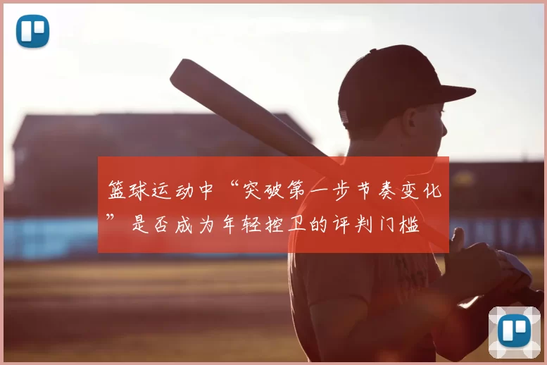 篮球运动中“突破第一步节奏变化”是否成为年轻控卫的评判门槛