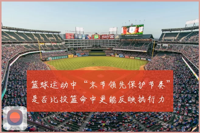 篮球运动中“末节领先保护节奏”是否比投篮命中更能反映执行力
