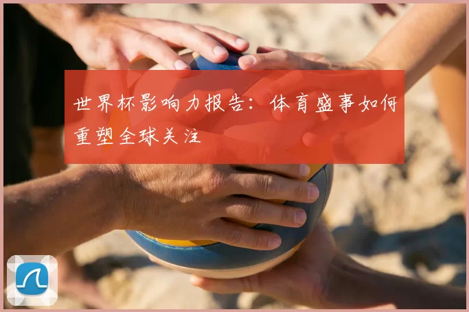世界杯影响力报告:体育盛事如何重塑全球关注