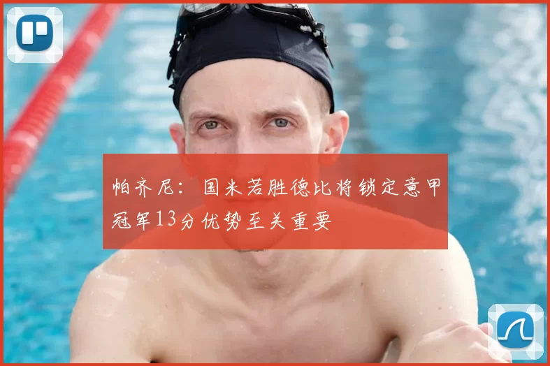 帕齐尼:国米若胜德比将锁定意甲冠军13分优势至关重要