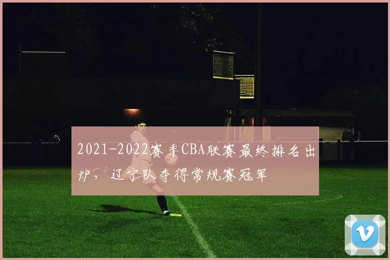 2021-2022赛季CBA联赛最终排名出炉，辽宁队夺得常规赛冠军