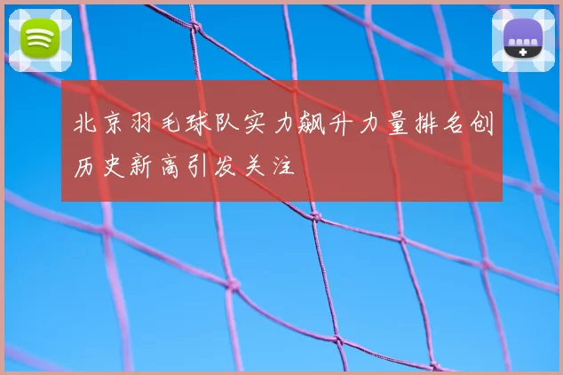 北京羽毛球队实力飙升力量排名创历史新高引发关注